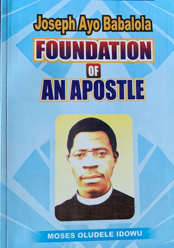 Joseph Ayo Babalola: Foundation Of An Apostle--by Moses Oludele Idowu