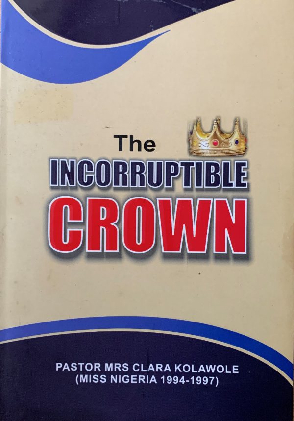 The Incorruptible Crown--by Pastor(Mrs) Clara Kolawole (Miss Nigeria 1994-1997)